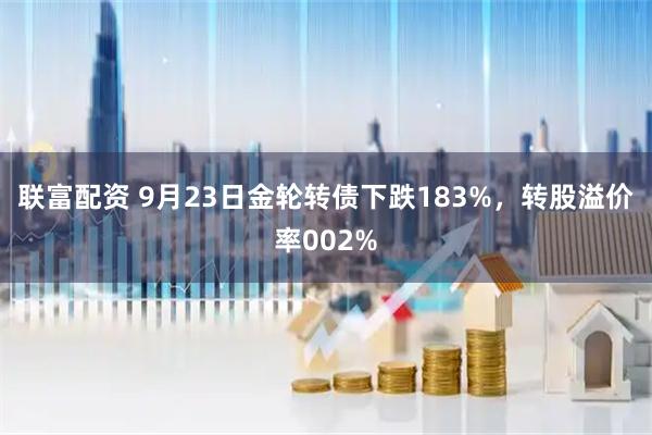 联富配资 9月23日金轮转债下跌183%，转股溢价率002%