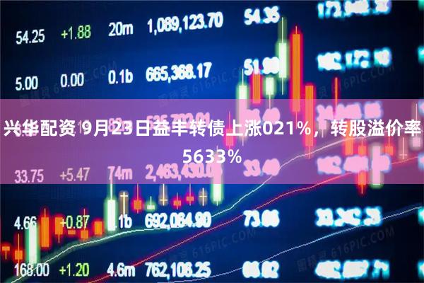 兴华配资 9月23日益丰转债上涨021%，转股溢价率5633%
