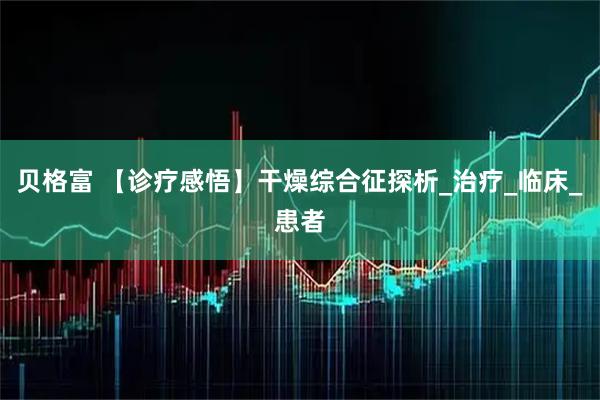 贝格富 【诊疗感悟】干燥综合征探析_治疗_临床_患者
