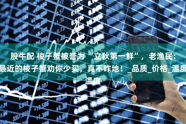 股牛配 梭子蟹被誉为 “立秋第一鲜”,老渔民:最近的梭子蟹劝你少买,真不咋地!_品质_价格_温度