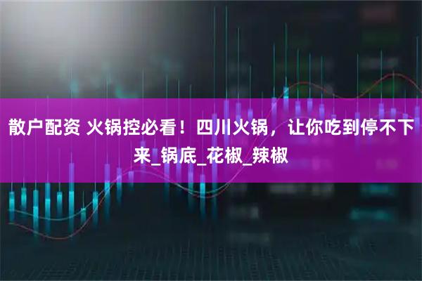 散户配资 火锅控必看!四川火锅,让你吃到停不下来_锅底_花椒_辣椒