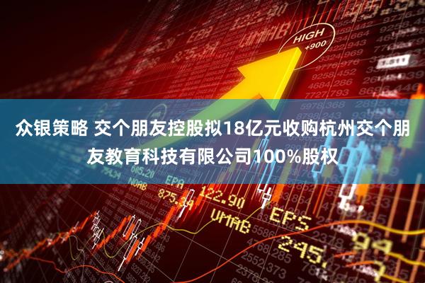 众银策略 交个朋友控股拟18亿元收购杭州交个朋友教育科技有限公司100%股权