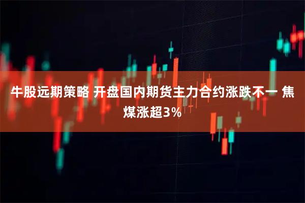 牛股远期策略 开盘国内期货主力合约涨跌不一 焦煤涨超3%