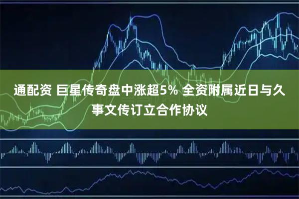 通配资 巨星传奇盘中涨超5% 全资附属近日与久事文传订立合作协议