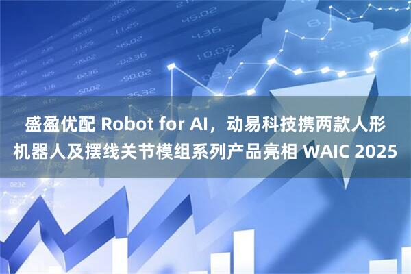 盛盈优配 Robot for AI，动易科技携两款人形机器人及摆线关节模组系列产品亮相 WAIC 2025