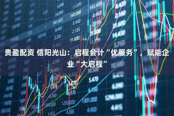 贵盈配资 信阳光山:启程会计“优服务”,赋能企业“大启程”