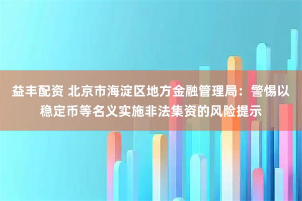 益丰配资 北京市海淀区地方金融管理局：警惕以稳定币等名义实施非法集资的风险提示