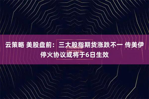 云策略 美股盘前:三大股指期货涨跌不一 传美伊停火协议或将于6日生效