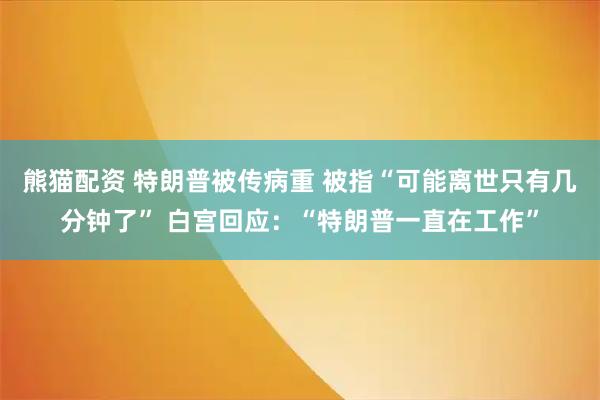 熊猫配资 特朗普被传病重 被指“可能离世只有几分钟了” 白宫回应：“特朗普一直在工作”