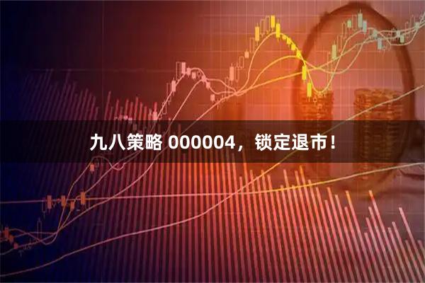 九八策略 000004，锁定退市！