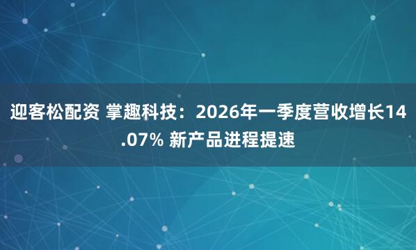 迎客松配资 掌趣科技：2026年一季度营收增长14.07% 新产品进程提速