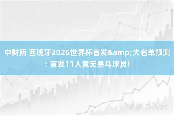 中财所 西班牙2026世界杯首发&大名单预测: 首发11人竟无皇马球员!
