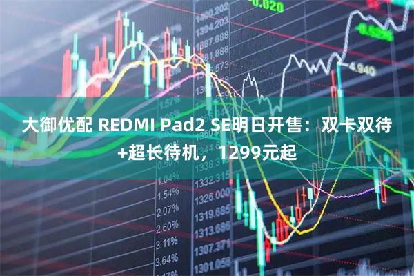 大御优配 REDMI Pad2 SE明日开售:双卡双待+超长待机,1299元起
