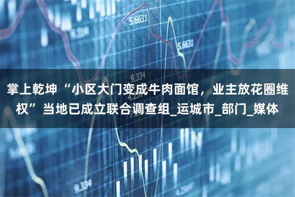 掌上乾坤 “小区大门变成牛肉面馆，业主放花圈维权” 当地已成立联合调查组_运城市_部门_媒体
