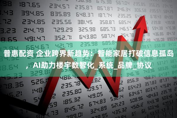 普惠配资 企业跨界新趋势：智能家居打破信息孤岛，AI助力楼宇数智化_系统_品牌_协议