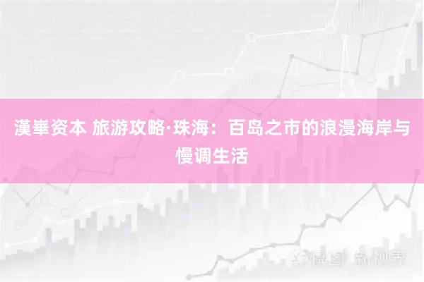 漢崋资本 旅游攻略·珠海:百岛之市的浪漫海岸与慢调生活