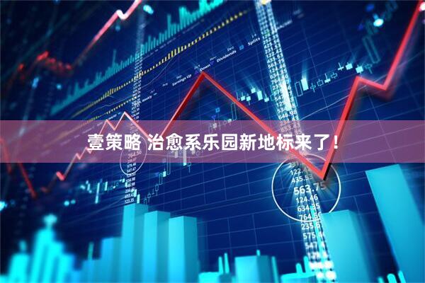 壹策略 治愈系乐园新地标来了!