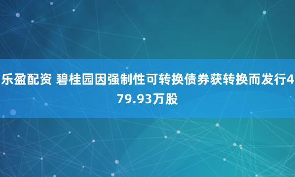 乐盈配资 碧桂园因强制性可转换债券获转换而发行479.93万股