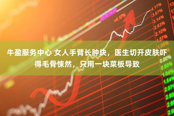 牛盈服务中心 女人手臂长肿块，医生切开皮肤吓得毛骨悚然，只用一块菜板导致