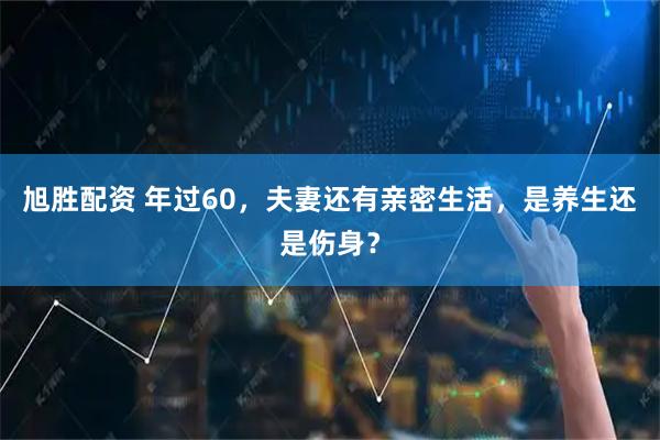 旭胜配资 年过60，夫妻还有亲密生活，是养生还是伤身？