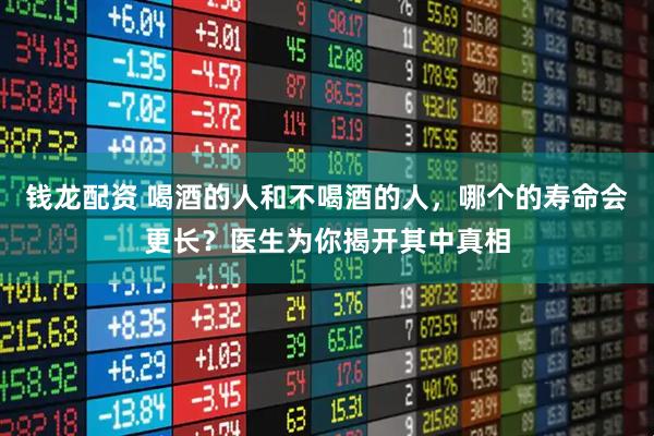 钱龙配资 喝酒的人和不喝酒的人，哪个的寿命会更长？医生为你揭开其中真相