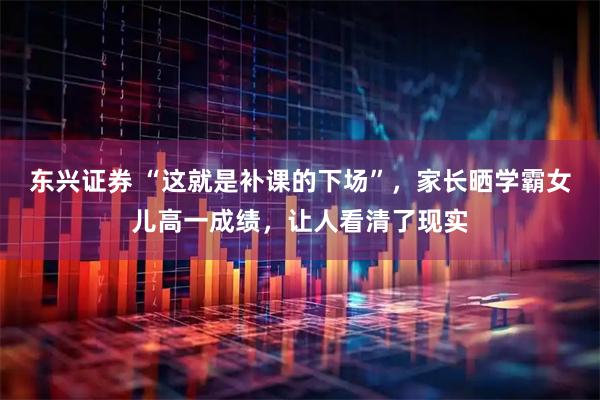 东兴证券 “这就是补课的下场”，家长晒学霸女儿高一成绩，让人看清了现实