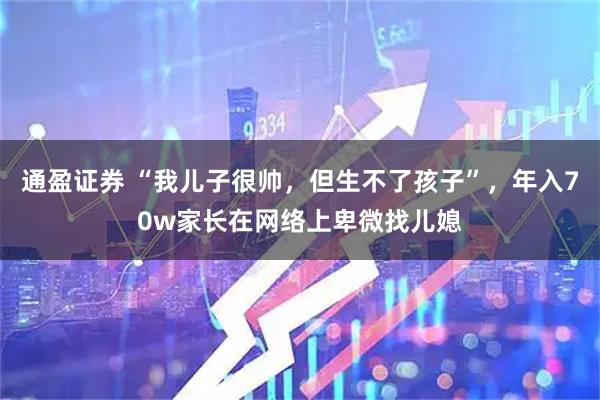 通盈证券 “我儿子很帅,但生不了孩子”,年入70w家长在网络上卑微找儿媳