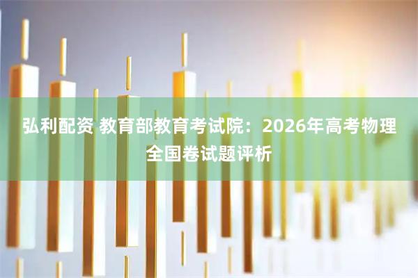 弘利配资 教育部教育考试院：2026年高考物理全国卷试题评析