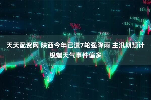 天天配资网 陕西今年已遭7轮强降雨 主汛期预计极端天气事件偏多