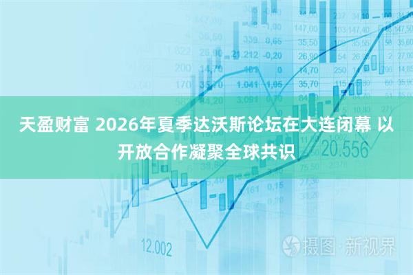 天盈财富 2026年夏季达沃斯论坛在大连闭幕 以开放合作凝聚全球共识