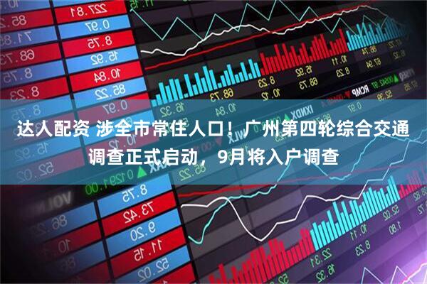 达人配资 涉全市常住人口!广州第四轮综合交通调查正式启动,9月将入户调查