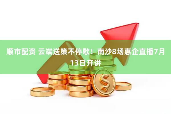 顺市配资 云端送策不停歇!南沙8场惠企直播7月13日开讲