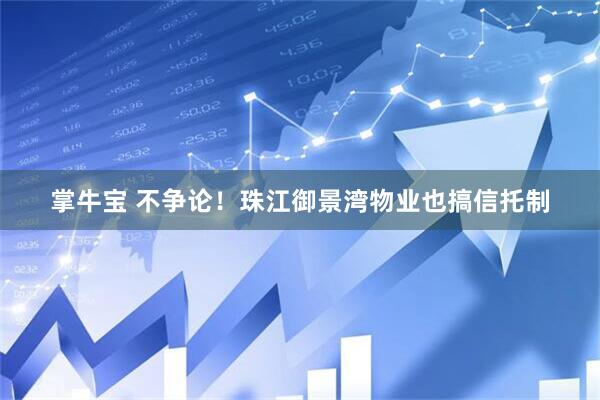 掌牛宝 不争论!珠江御景湾物业也搞信托制