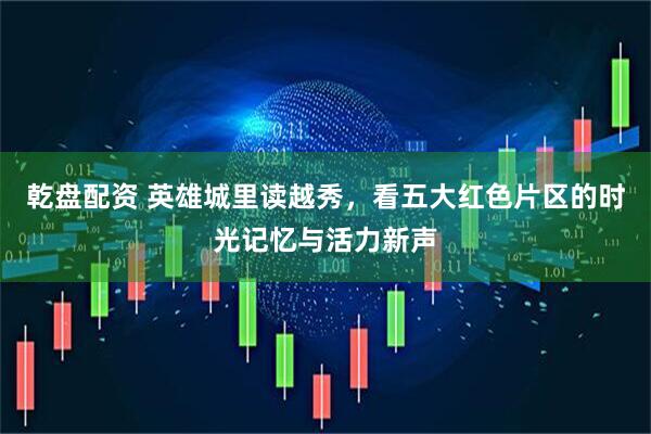 乾盘配资 英雄城里读越秀,看五大红色片区的时光记忆与活力新声